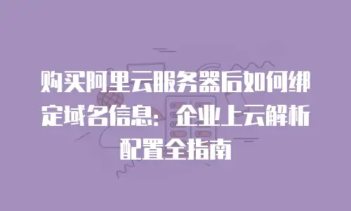 购买阿里云服务器后如何绑定域名信息：企业上云解析配置全指南