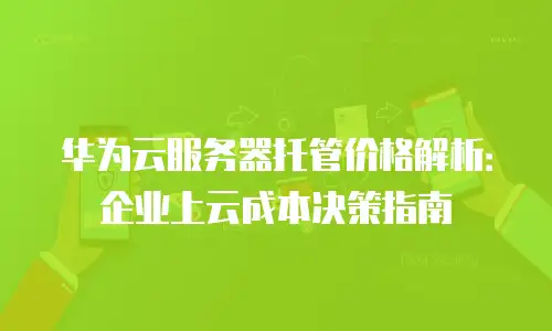华为云服务器托管价格解析：企业上云成本决策指南