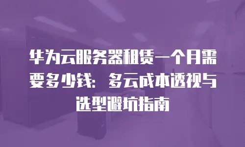 华为云服务器租赁一个月需要多少钱：多云成本透视与选型避坑指南