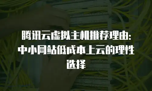 腾讯云虚拟主机推荐理由：中小网站低成本上云的理性选择