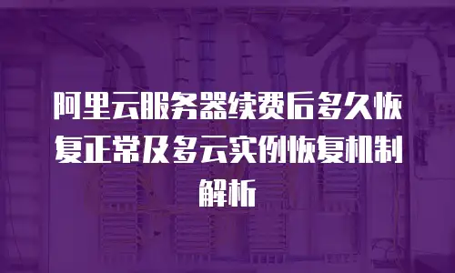 阿里云服务器续费后多久恢复正常及多云实例恢复机制解析