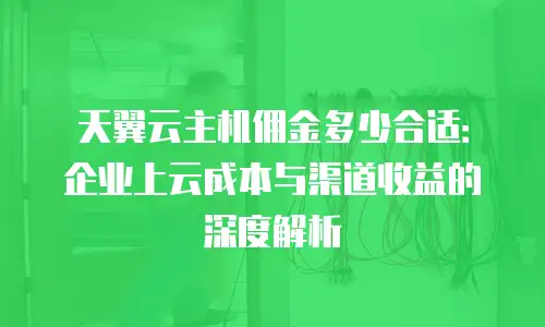 天翼云主机佣金多少合适：企业上云成本与渠道收益的深度解析