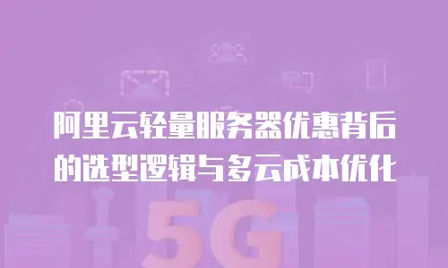 阿里云轻量服务器优惠背后的选型逻辑与多云成本优化