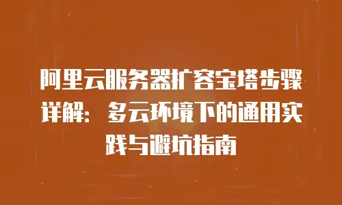 阿里云服务器扩容宝塔步骤详解：多云环境下的通用实践与避坑指南