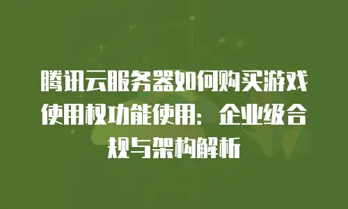 腾讯云服务器如何购买游戏使用权功能使用：企业级合规与架构解析