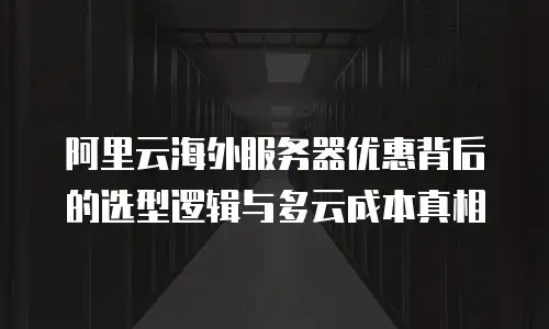 阿里云海外服务器优惠背后的选型逻辑与多云成本真相