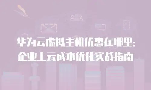 华为云虚拟主机优惠在哪里：企业上云成本优化实战指南