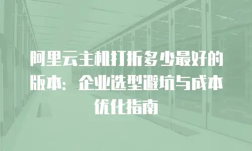 阿里云主机打折多少最好的版本：企业选型避坑与成本优化指南