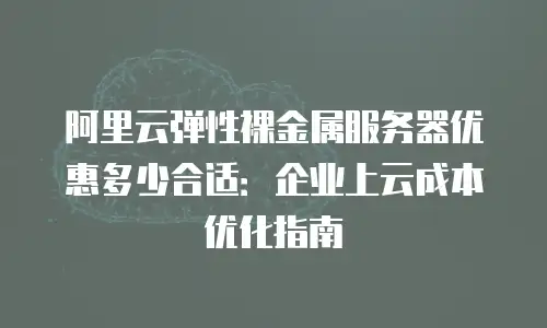 阿里云弹性裸金属服务器优惠多少合适：企业上云成本优化指南