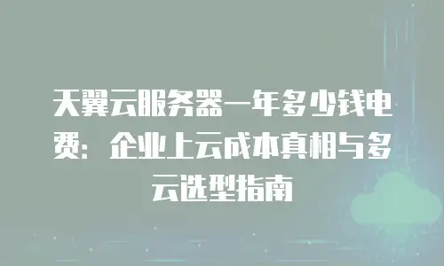 天翼云服务器一年多少钱电费：企业上云成本真相与多云选型指南