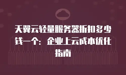 天翼云轻量服务器折扣多少钱一个：企业上云成本优化指南