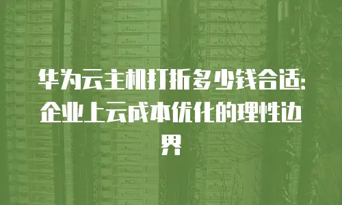 华为云主机打折多少钱合适：企业上云成本优化的理性边界