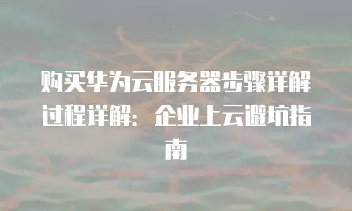 购买华为云服务器步骤详解过程详解：企业上云避坑指南