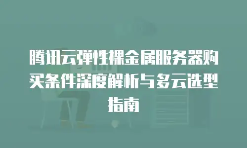 腾讯云弹性裸金属服务器购买条件深度解析与多云选型指南