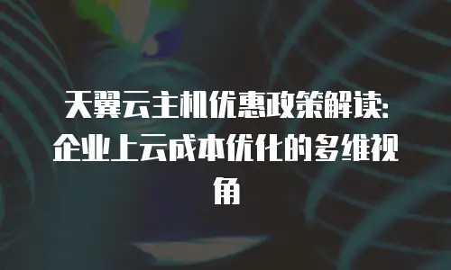天翼云主机优惠政策解读：企业上云成本优化的多维视角