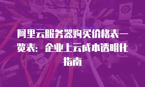 阿里云服务器购买价格表一览表：企业上云成本透明化指南