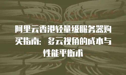阿里云香港轻量级服务器购买指南：多云视角的成本与性能平衡术