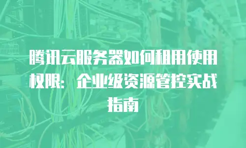 腾讯云服务器如何租用使用权限：企业级资源管控实战指南