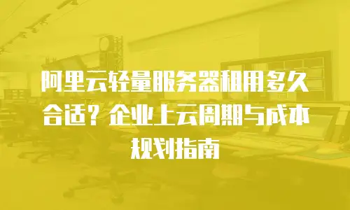 阿里云轻量服务器租用多久合适？企业上云周期与成本规划指南