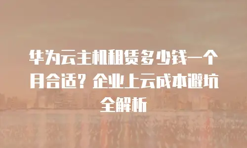 华为云主机租赁多少钱一个月合适？企业上云成本避坑全解析