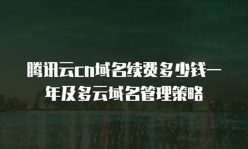腾讯云cn域名续费多少钱一年及多云域名管理策略