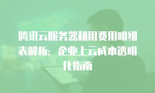 腾讯云服务器租用费用明细表解析：企业上云成本透明化指南