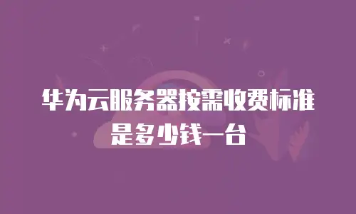 华为云服务器按需收费标准是多少钱一台