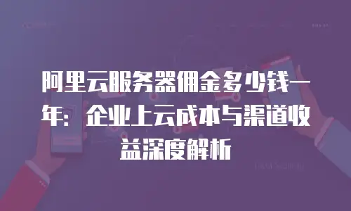 阿里云服务器佣金多少钱一年：企业上云成本与渠道收益深度解析