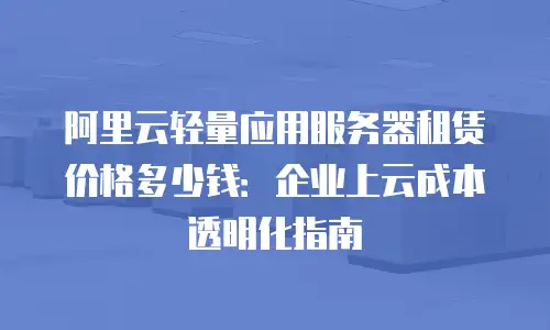 阿里云轻量应用服务器租赁价格多少钱：企业上云成本透明化指南