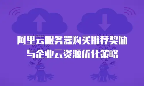 阿里云服务器购买推荐奖励与企业云资源优化策略