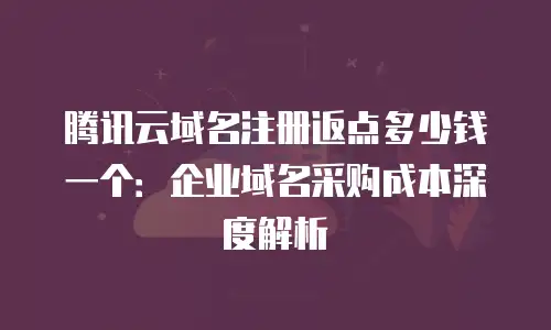 腾讯云域名注册返点多少钱一个：企业域名采购成本深度解析