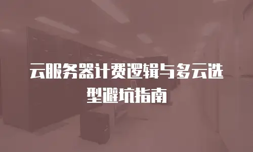 云服务器计费逻辑与多云选型避坑指南