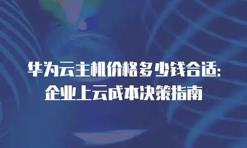 华为云主机价格多少钱合适：企业上云成本决策指南