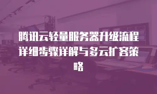 腾讯云轻量服务器升级流程详细步骤详解与多云扩容策略