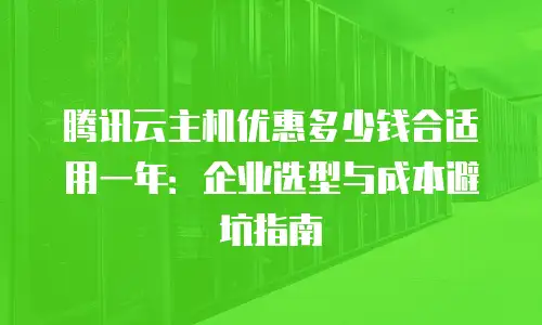 腾讯云主机优惠多少钱合适用一年：企业选型与成本避坑指南
