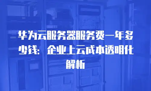 华为云服务器服务费一年多少钱：企业上云成本透明化解析