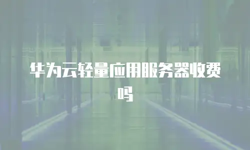 华为云轻量应用服务器收费吗