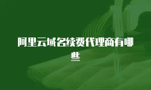 阿里云域名续费代理商有哪些