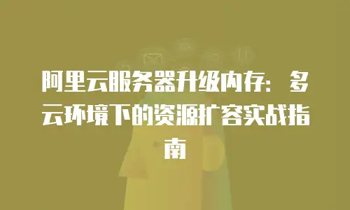 阿里云服务器升级内存：多云环境下的资源扩容实战指南