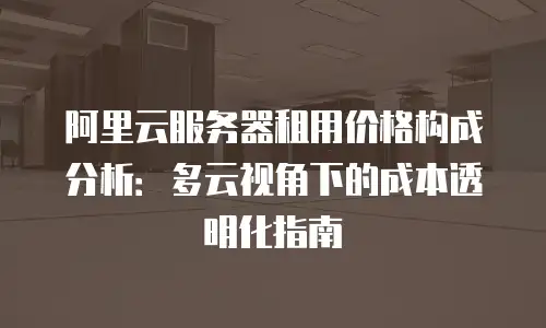 阿里云服务器租用价格构成分析：多云视角下的成本透明化指南