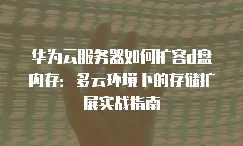 华为云服务器如何扩容d盘内存：多云环境下的存储扩展实战指南