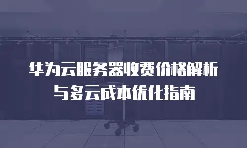 华为云服务器收费价格解析与多云成本优化指南