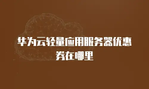 华为云轻量应用服务器优惠券在哪里