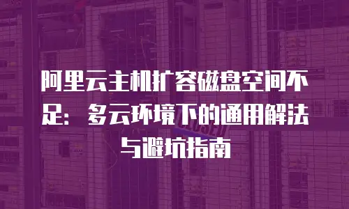 阿里云主机扩容磁盘空间不足：多云环境下的通用解法与避坑指南