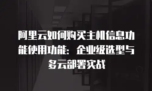 阿里云如何购买主机信息功能使用功能：企业级选型与多云部署实战