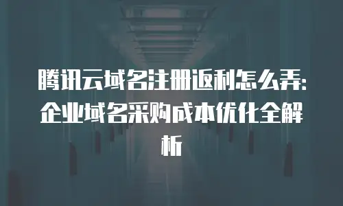 腾讯云域名注册返利怎么弄：企业域名采购成本优化全解析