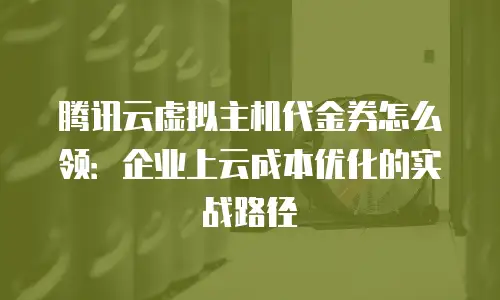 腾讯云虚拟主机代金券怎么领：企业上云成本优化的实战路径