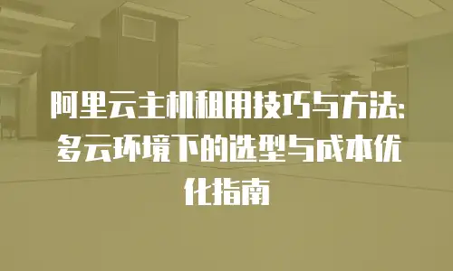 阿里云主机租用技巧与方法：多云环境下的选型与成本优化指南