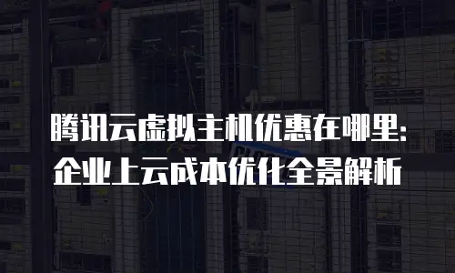 腾讯云虚拟主机优惠在哪里：企业上云成本优化全景解析