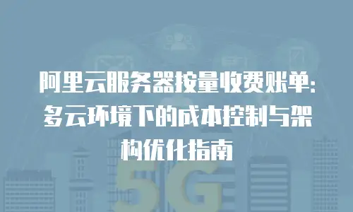 阿里云服务器按量收费账单：多云环境下的成本控制与架构优化指南